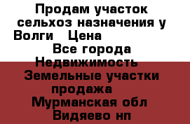 Продам участок сельхоз назначения у Волги › Цена ­ 3 000 000 - Все города Недвижимость » Земельные участки продажа   . Мурманская обл.,Видяево нп